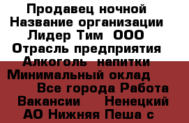 Продавец ночной › Название организации ­ Лидер Тим, ООО › Отрасль предприятия ­ Алкоголь, напитки › Минимальный оклад ­ 28 800 - Все города Работа » Вакансии   . Ненецкий АО,Нижняя Пеша с.